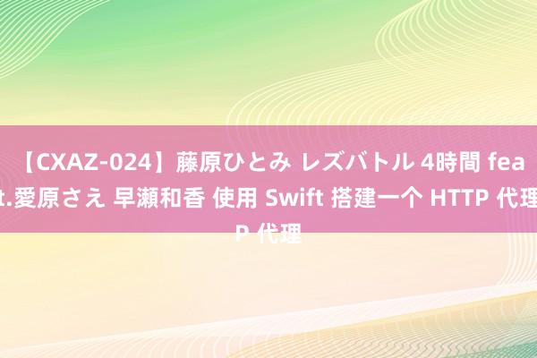 【CXAZ-024】藤原ひとみ レズバトル 4時間 feat.愛原さえ 早瀬和香 使用 Swift 搭建一个 HTTP 代理