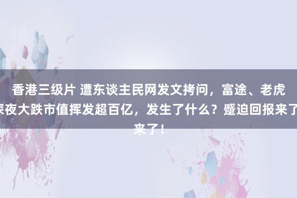 香港三级片 遭东谈主民网发文拷问，富途、老虎深夜大跌市值挥发超百亿，发生了什么？蹙迫回报来了！