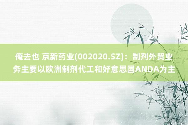 俺去也 京新药业(002020.SZ)：制剂外贸业务主要以欧洲制剂代工和好意思国ANDA为主