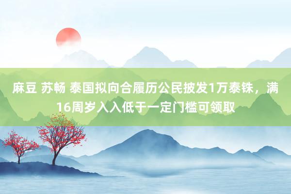 麻豆 苏畅 泰国拟向合履历公民披发1万泰铢，满16周岁入入低于一定门槛可领取