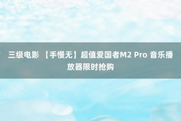 三级电影 【手慢无】超值爱国者M2 Pro 音乐播放器限时抢购