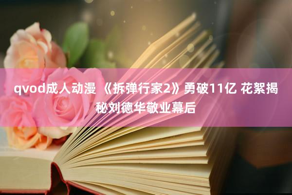 qvod成人动漫 《拆弹行家2》勇破11亿 花絮揭秘刘德华敬业幕后