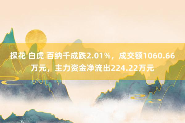 探花 白虎 百纳千成跌2.01%，成交额1060.66万元，主力资金净流出224.22万元