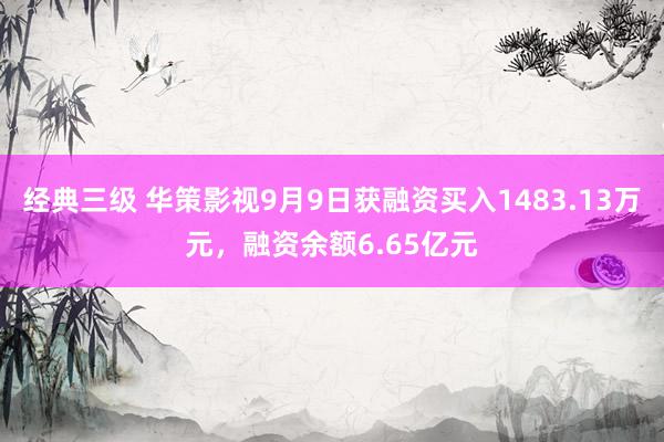 经典三级 华策影视9月9日获融资买入1483.13万元，融资余额6.65亿元