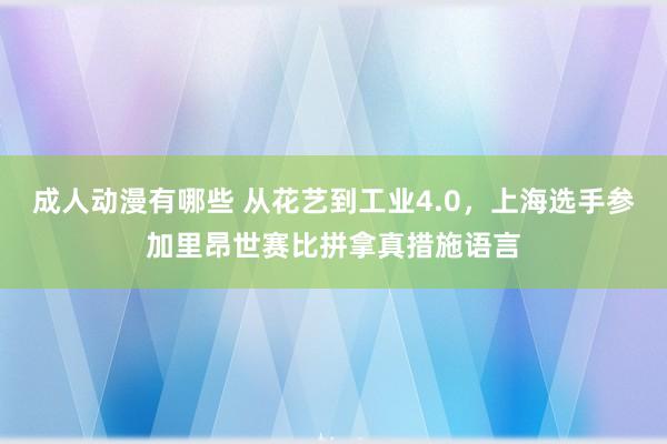 成人动漫有哪些 从花艺到工业4.0，上海选手参加里昂世赛比拼拿真措施语言