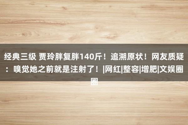 经典三级 贾玲胖复胖140斤！追溯原状！网友质疑：嗅觉她之前就是注射了！|网红|整容|增肥|文娱圈