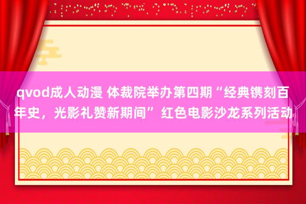 qvod成人动漫 体裁院举办第四期“经典镌刻百年史，光影礼赞新期间” 红色电影沙龙系列活动