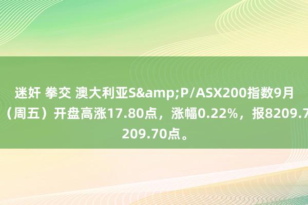 迷奸 拳交 澳大利亚S&P/ASX200指数9月20日（周五）开盘高涨17.80点，涨幅0.22%，报8209.70点。