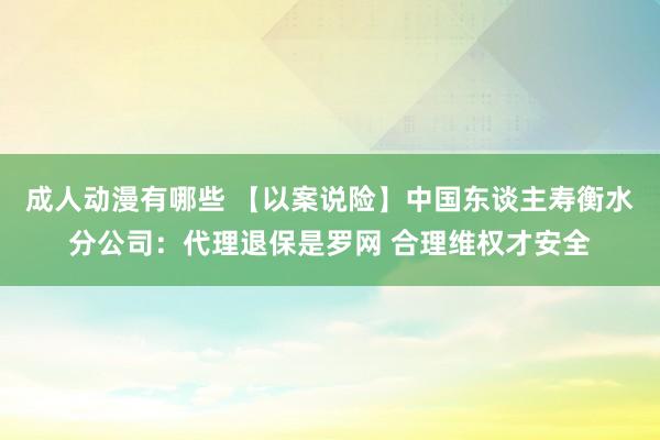 成人动漫有哪些 【以案说险】中国东谈主寿衡水分公司：代理退保是罗网 合理维权才安全