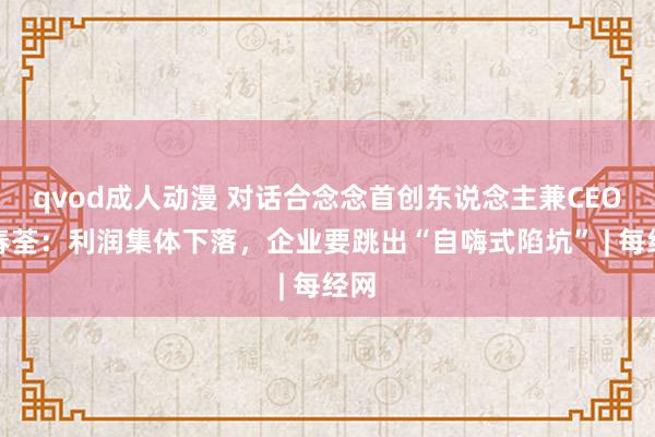 qvod成人动漫 对话合念念首创东说念主兼CEO马春荃：利润集体下落，企业要跳出“自嗨式陷坑” | 每经网