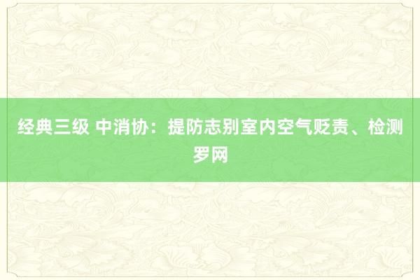 经典三级 中消协：提防志别室内空气贬责、检测罗网