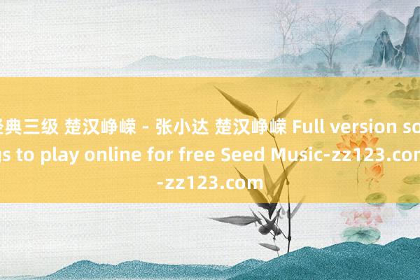 经典三级 楚汉峥嵘 - 张小达 楚汉峥嵘 Full version songs to play online for free Seed Music-zz123.com