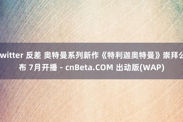 twitter 反差 奥特曼系列新作《特利迦奥特曼》崇拜公布 7月开播 - cnBeta.COM 出动版(WAP)