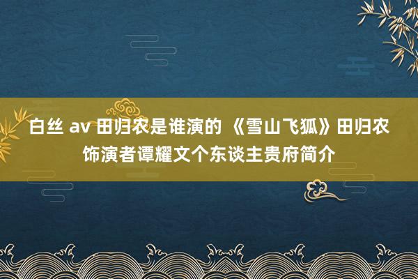 白丝 av 田归农是谁演的 《雪山飞狐》田归农饰演者谭耀文个