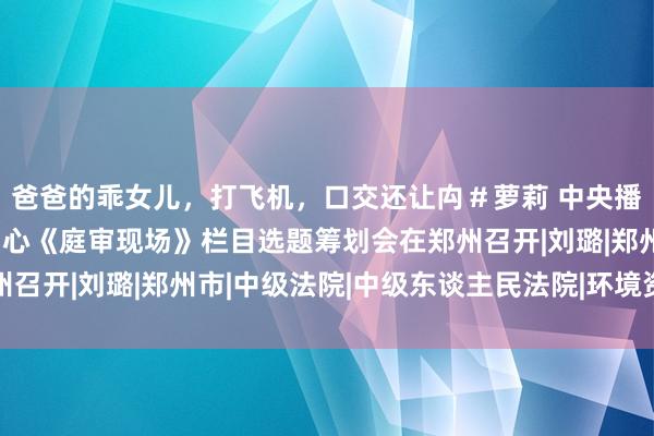 爸爸的乖女儿，打飞机，口交还让禸＃萝莉 中央播送电视总台社教