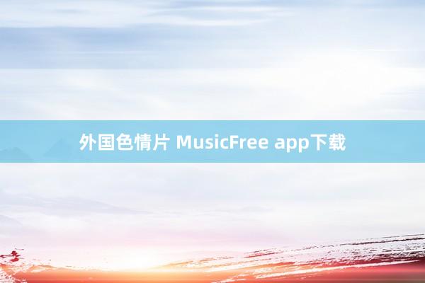 外国色情片 MusicFree app下载