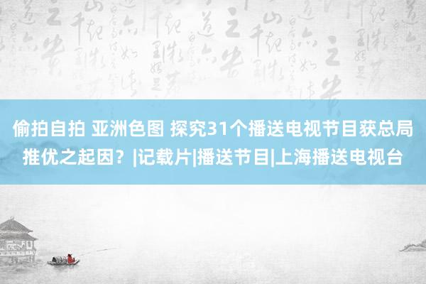 偷拍自拍 亚洲色图 探究31个播送电视节目获总局推优之起因？