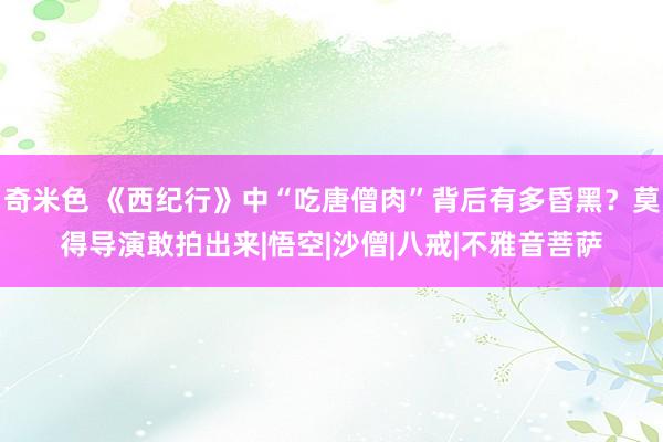 奇米色 《西纪行》中“吃唐僧肉”背后有多昏黑？莫得导演敢拍出