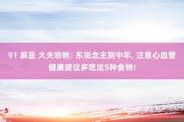 91 麻豆 大夫吩咐: 东说念主到中年, 注意心血管健康建议