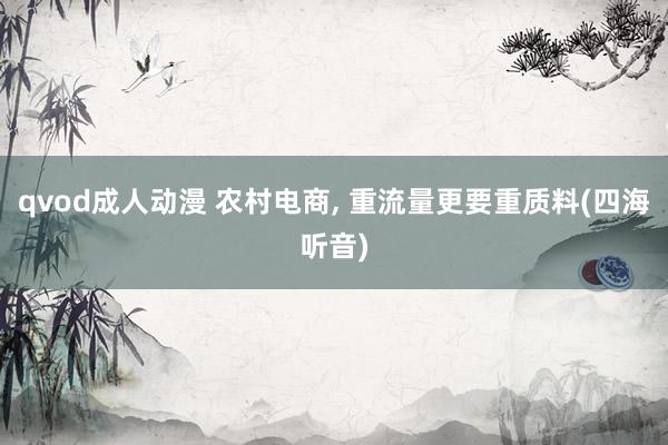 qvod成人动漫 农村电商, 重流量更要重质料(四海听音)